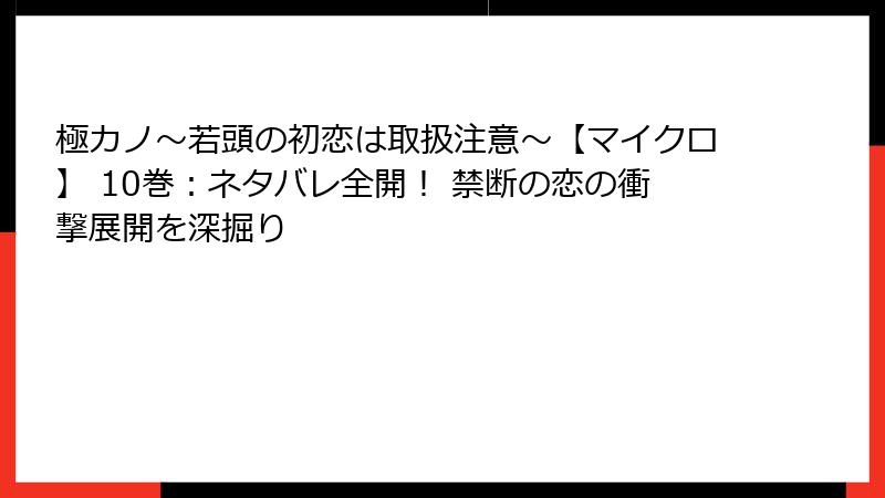 極カノ~若頭の初恋は取扱注意~【マイクロ】 10巻:ネタバレ全開! 禁断の恋の衝撃展開を深掘り