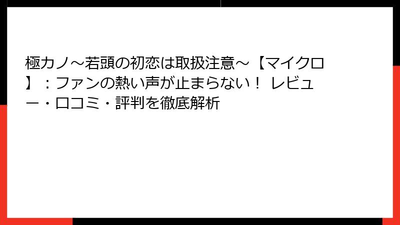 極カノ~若頭の初恋は取扱注意~【マイクロ】:ファンの熱い声が止まらない! レビュー・口コミ・評判を徹底解析