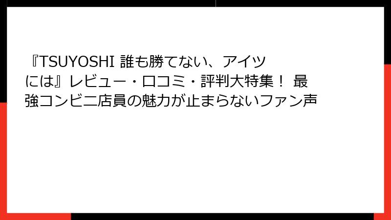 『TSUYOSHI 誰も勝てない、アイツには』レビュー・口コミ・評判大特集! 最強コンビニ店員の魅力が止まらないファン声