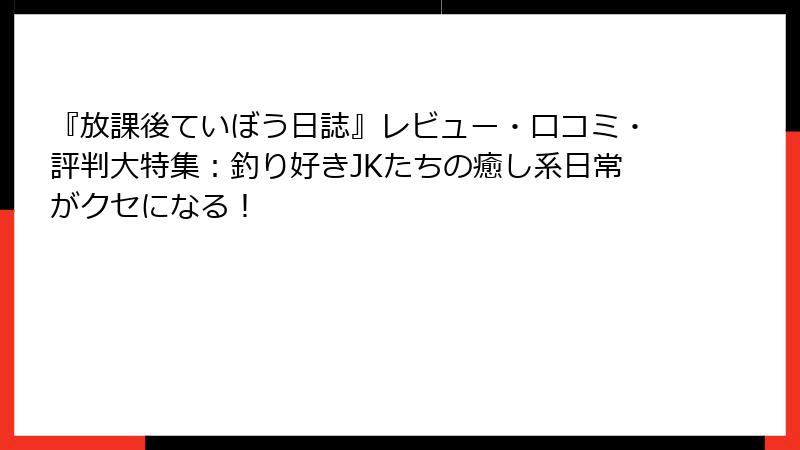 『放課後ていぼう日誌』レビュー・口コミ・評判大特集:釣り好きJKたちの癒し系日常がクセになる!