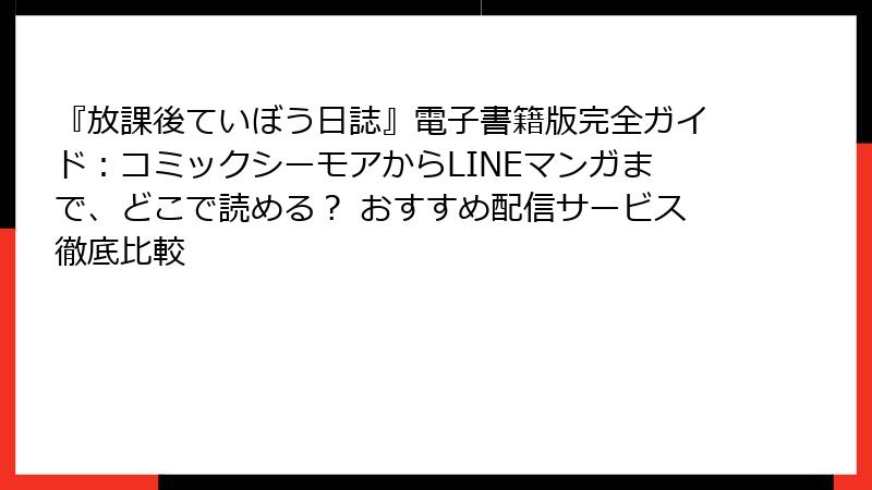 『放課後ていぼう日誌』電子書籍版完全ガイド:コミックシーモアからLINEマンガまで、どこで読める? おすすめ配信サービス徹底比較