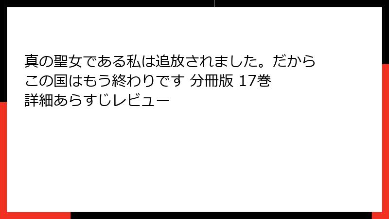 真の聖女である私は追放されました。だからこの国はもう終わりです 分冊版 17巻 詳細あらすじレビュー