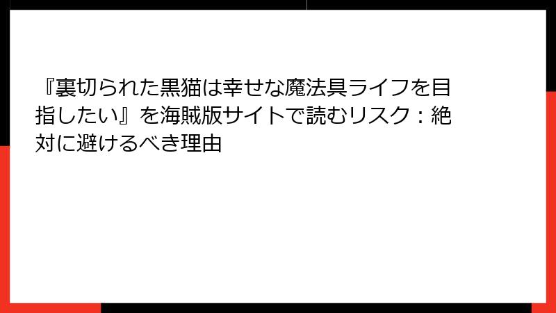『裏切られた黒猫は幸せな魔法具ライフを目指したい』を海賊版サイトで読むリスク:絶対に避けるべき理由