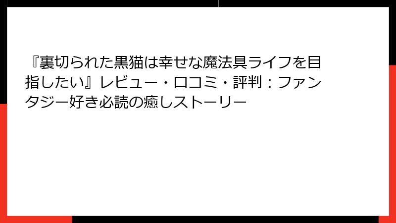 『裏切られた黒猫は幸せな魔法具ライフを目指したい』レビュー・口コミ・評判:ファンタジー好き必読の癒しストーリー