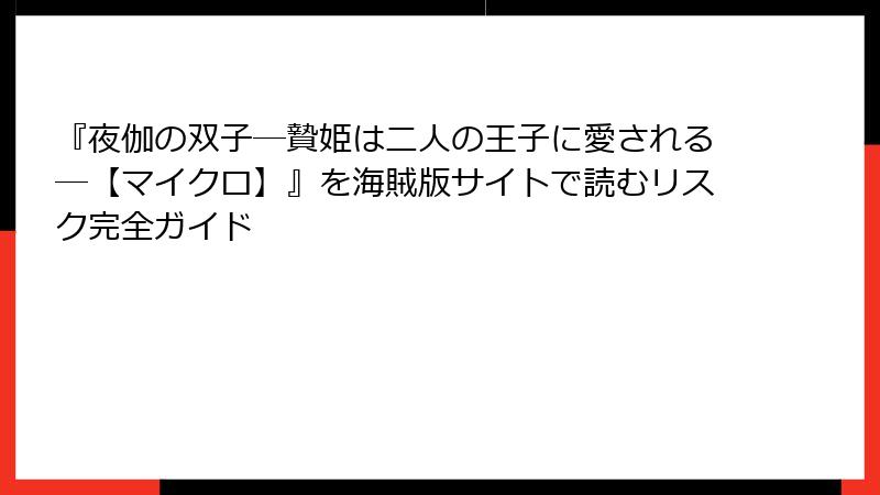 『夜伽の双子―贄姫は二人の王子に愛される―【マイクロ】』を海賊版サイトで読むリスク完全ガイド