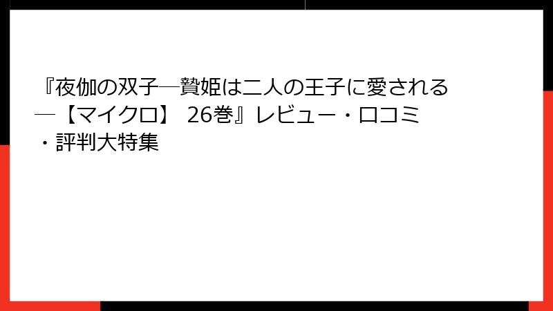 『夜伽の双子―贄姫は二人の王子に愛される―【マイクロ】 26巻』レビュー・口コミ・評判大特集