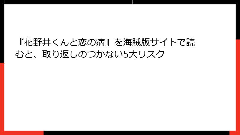 『花野井くんと恋の病』を海賊版サイトで読むと、取り返しのつかない5大リスク