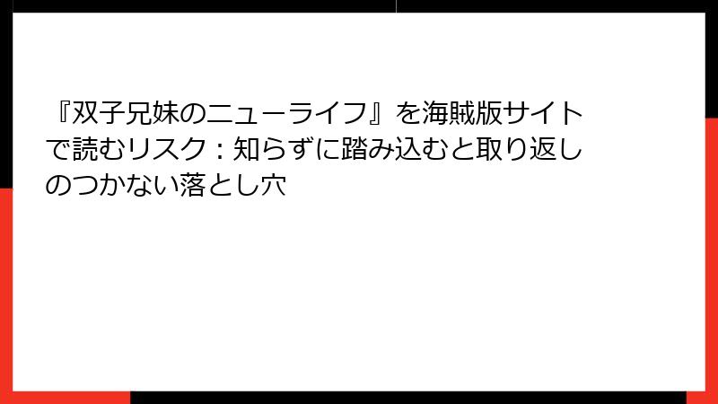 『双子兄妹のニューライフ』を海賊版サイトで読むリスク:知らずに踏み込むと取り返しのつかない落とし穴