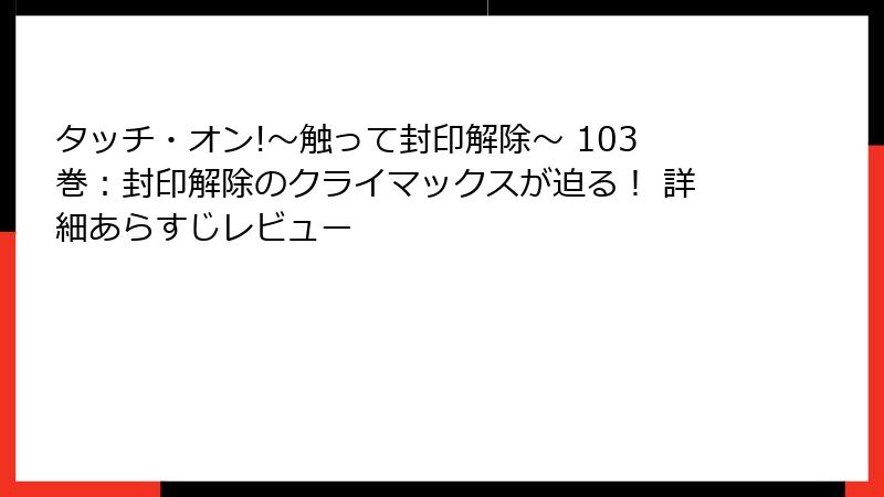 タッチ・オン!～触って封印解除～ 103巻：封印解除のクライマックスが迫る！ 詳細あらすじレビュー
