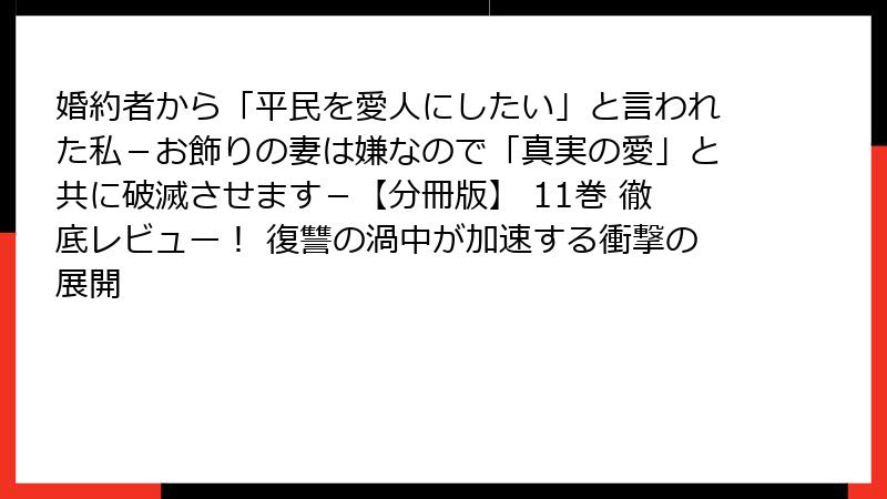 婚約者から「平民を愛人にしたい」と言われた私-お飾りの妻は嫌なので「真実の愛」と共に破滅させます-【分冊版】 11巻 徹底レビュー! 復讐の渦中が加速する衝撃の展開