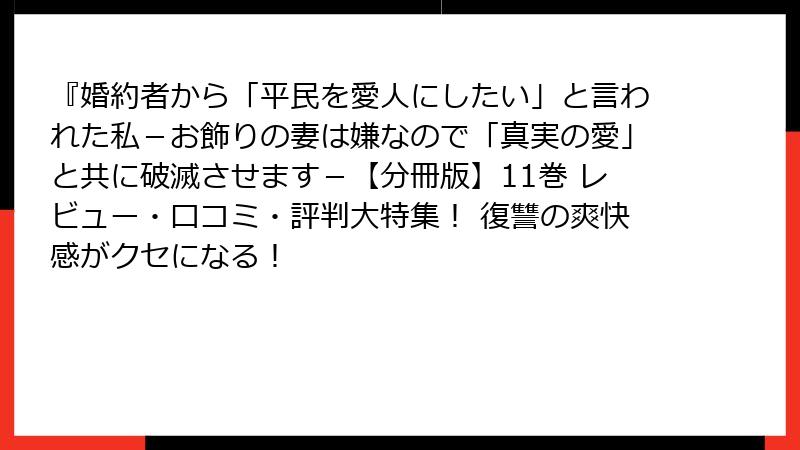 『婚約者から「平民を愛人にしたい」と言われた私-お飾りの妻は嫌なので「真実の愛」と共に破滅させます-【分冊版】11巻 レビュー・口コミ・評判大特集! 復讐の爽快感がクセになる!