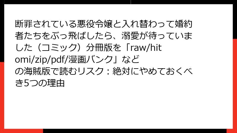断罪されている悪役令嬢と入れ替わって婚約者たちをぶっ飛ばしたら、溺愛が待っていました(コミック)分冊版を「raw/hitomi/zip/pdf/漫画バンク」などの海賊版で読むリスク:絶対にやめておくべき5つの理由