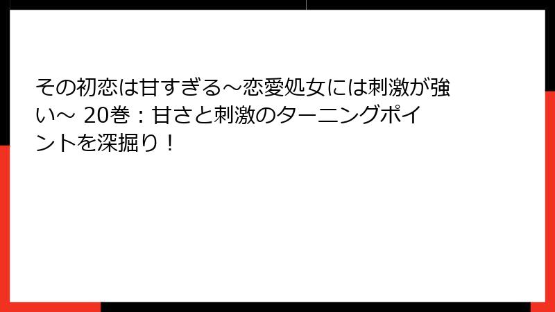 その初恋は甘すぎる~恋愛処女には刺激が強い~ 20巻:甘さと刺激のターニングポイントを深掘り!