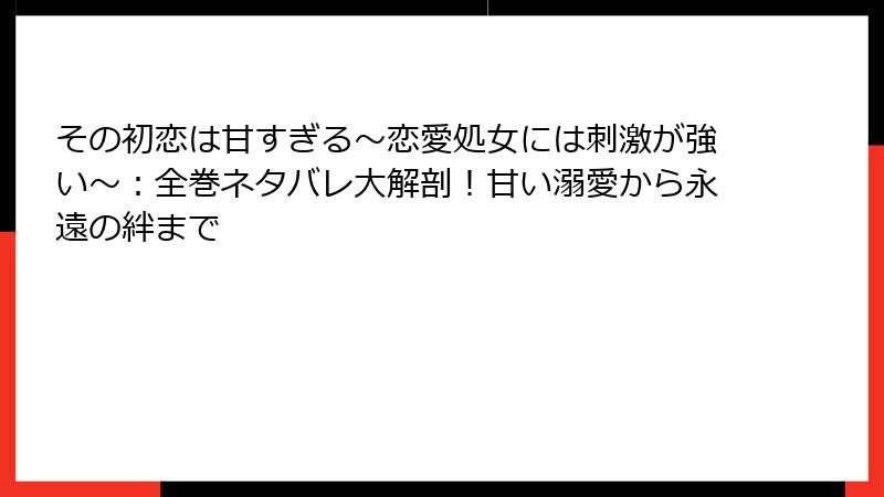 その初恋は甘すぎる~恋愛処女には刺激が強い~:全巻ネタバレ大解剖!甘い溺愛から永遠の絆まで