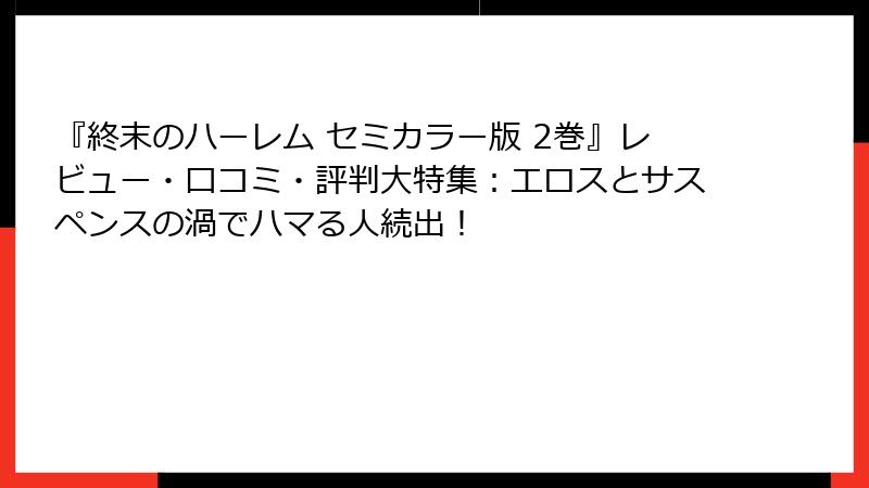 『終末のハーレム セミカラー版 2巻』レビュー・口コミ・評判大特集:エロスとサスペンスの渦でハマる人続出!