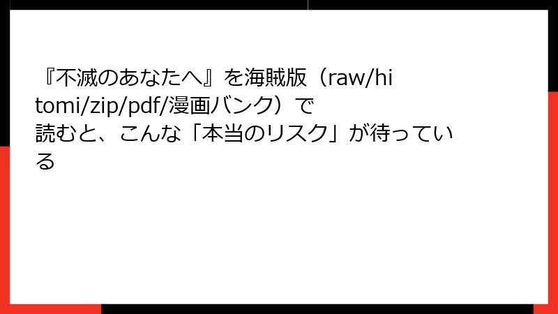 『不滅のあなたへ』を海賊版(raw/hitomi/zip/pdf/漫画バンク)で読むと、こんな「本当のリスク」が待っている