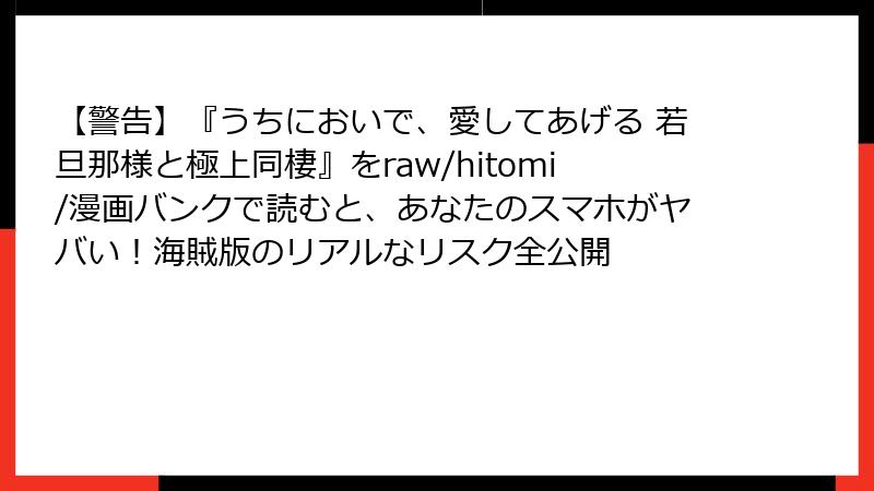 【警告】『うちにおいで、愛してあげる 若旦那様と極上同棲』をraw/hitomi/漫画バンクで読むと、あなたのスマホがヤバい!海賊版のリアルなリスク全公開