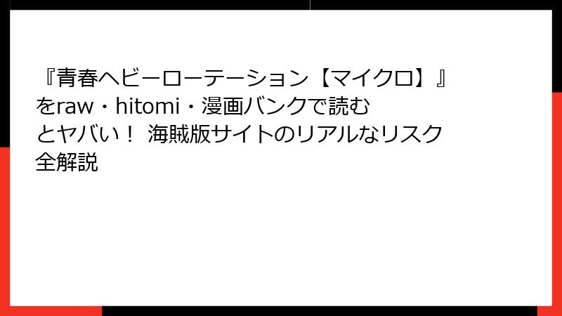 『青春ヘビーローテーション【マイクロ】』をraw・hitomi・漫画バンクで読むとヤバい! 海賊版サイトのリアルなリスク全解説