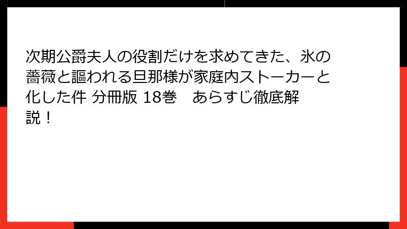 次期公爵夫人の役割だけを求めてきた、氷の薔薇と謳われる旦那様が家庭内ストーカーと化した件 分冊版 18巻 あらすじ徹底解説!