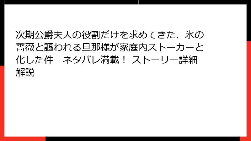 次期公爵夫人の役割だけを求めてきた、氷の薔薇と謳われる旦那様が家庭内ストーカーと化した件 ネタバレ満載! ストーリー詳細解説