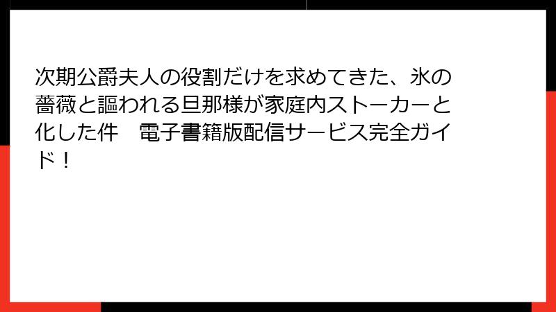 次期公爵夫人の役割だけを求めてきた、氷の薔薇と謳われる旦那様が家庭内ストーカーと化した件 電子書籍版配信サービス完全ガイド!