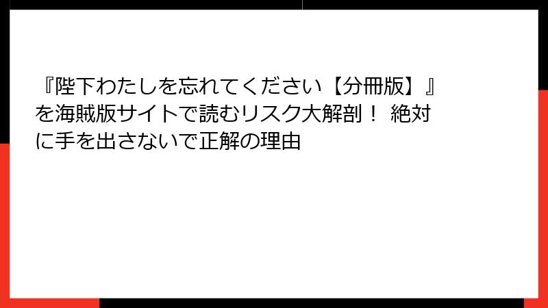 『陛下わたしを忘れてください【分冊版】』を海賊版サイトで読むリスク大解剖! 絶対に手を出さないで正解の理由