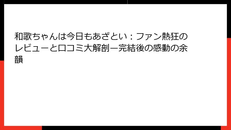 和歌ちゃんは今日もあざとい:ファン熱狂のレビューと口コミ大解剖—完結後の感動の余韻