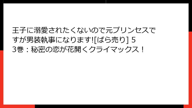王子に溺愛されたくないので元プリンセスですが男装執事になります![ばら売り] 53巻：秘密の恋が花開くクライマックス！
