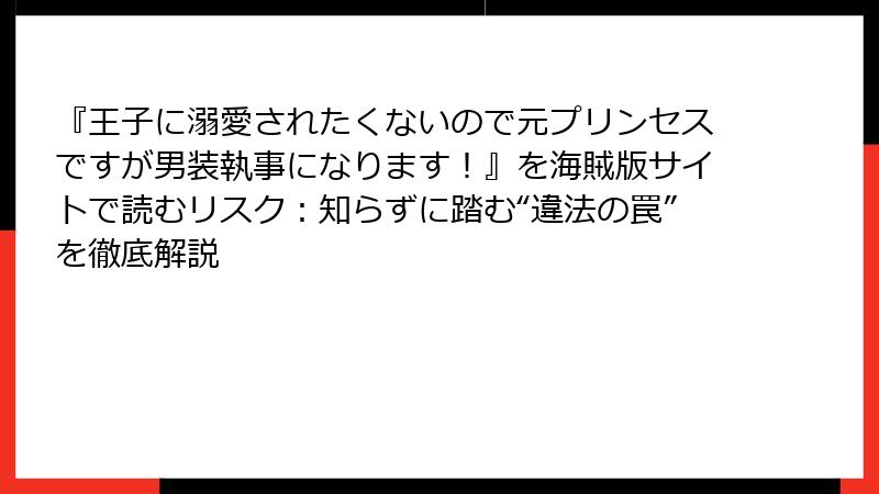 『王子に溺愛されたくないので元プリンセスですが男装執事になります！』を海賊版サイトで読むリスク：知らずに踏む“違法の罠”を徹底解説