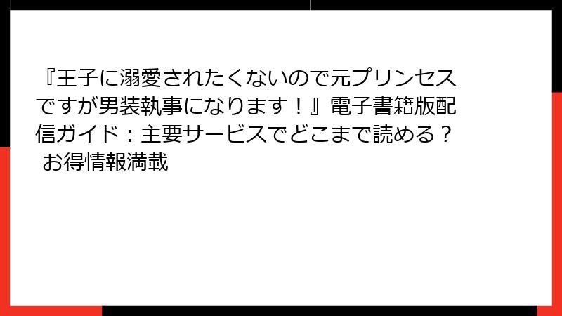 『王子に溺愛されたくないので元プリンセスですが男装執事になります！』電子書籍版配信ガイド：主要サービスでどこまで読める？ お得情報満載