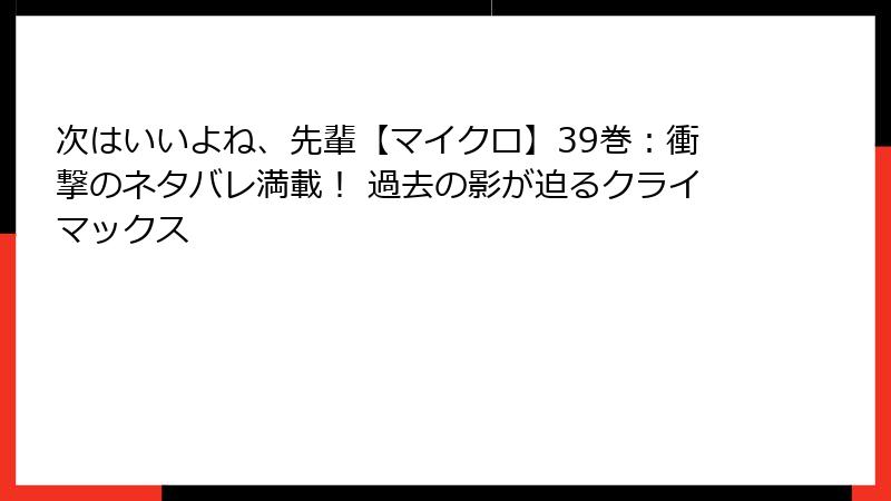 次はいいよね、先輩【マイクロ】39巻:衝撃のネタバレ満載! 過去の影が迫るクライマックス