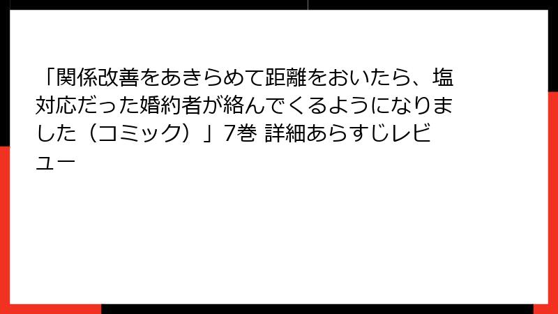「関係改善をあきらめて距離をおいたら、塩対応だった婚約者が絡んでくるようになりました(コミック)」7巻 詳細あらすじレビュー