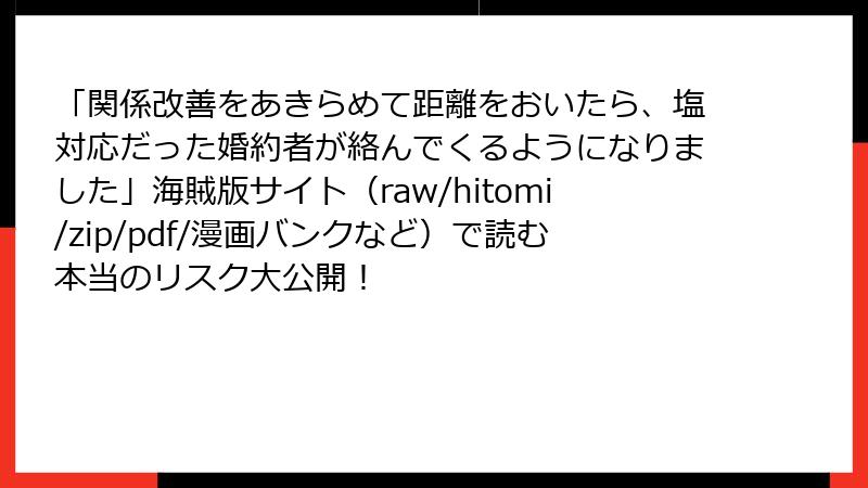 「関係改善をあきらめて距離をおいたら、塩対応だった婚約者が絡んでくるようになりました」海賊版サイト(raw/hitomi/zip/pdf/漫画バンクなど)で読む本当のリスク大公開!
