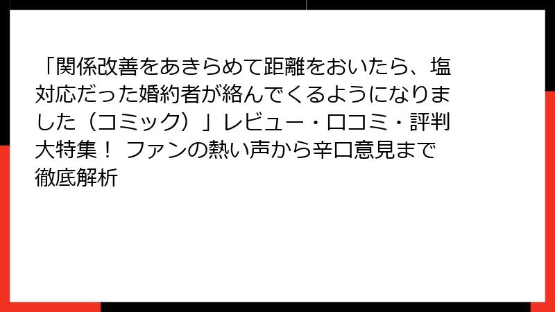「関係改善をあきらめて距離をおいたら、塩対応だった婚約者が絡んでくるようになりました(コミック)」レビュー・口コミ・評判大特集! ファンの熱い声から辛口意見まで徹底解析
