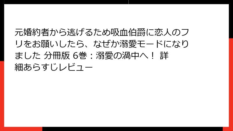 元婚約者から逃げるため吸血伯爵に恋人のフリをお願いしたら、なぜか溺愛モードになりました 分冊版 6巻:溺愛の渦中へ! 詳細あらすじレビュー