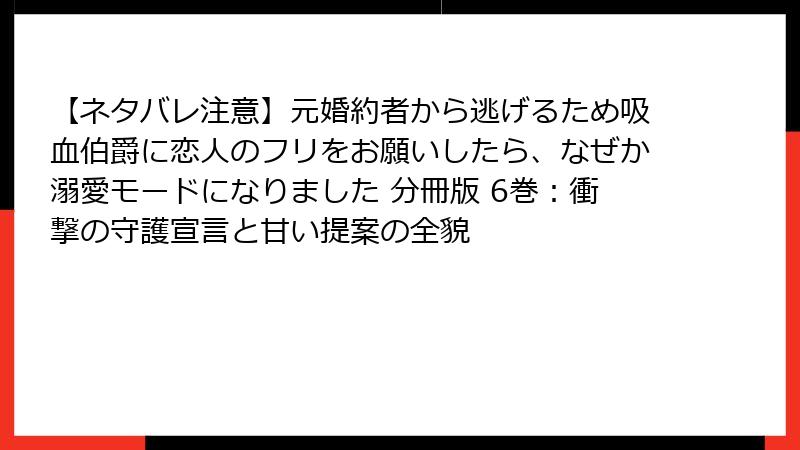 【ネタバレ注意】元婚約者から逃げるため吸血伯爵に恋人のフリをお願いしたら、なぜか溺愛モードになりました 分冊版 6巻:衝撃の守護宣言と甘い提案の全貌