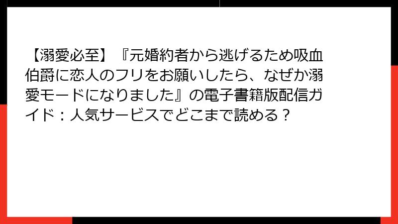 【溺愛必至】『元婚約者から逃げるため吸血伯爵に恋人のフリをお願いしたら、なぜか溺愛モードになりました』の電子書籍版配信ガイド:人気サービスでどこまで読める?