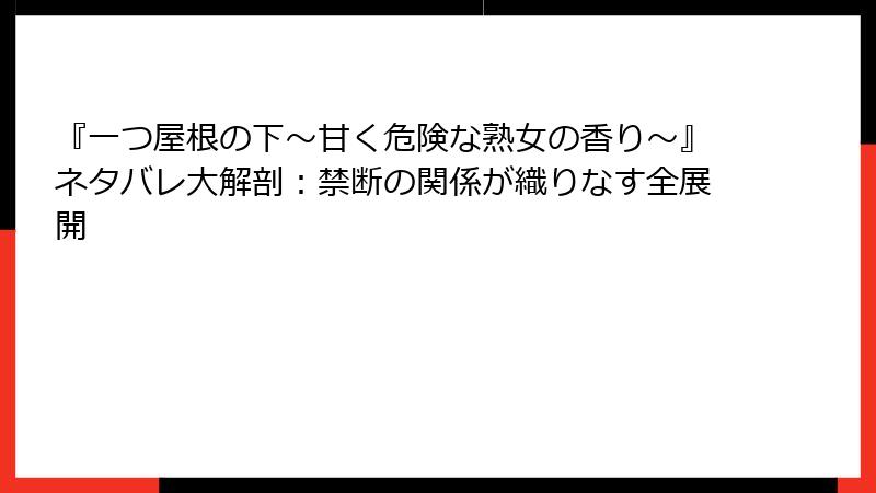 『一つ屋根の下~甘く危険な熟女の香り~』ネタバレ大解剖:禁断の関係が織りなす全展開