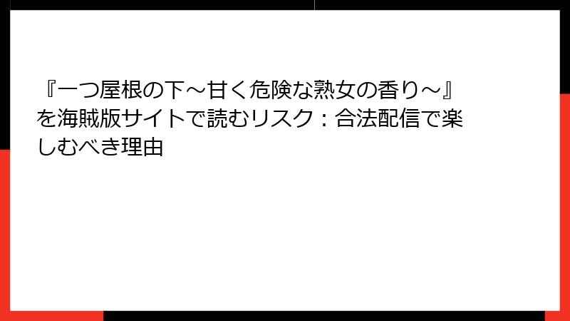 『一つ屋根の下~甘く危険な熟女の香り~』を海賊版サイトで読むリスク:合法配信で楽しむべき理由