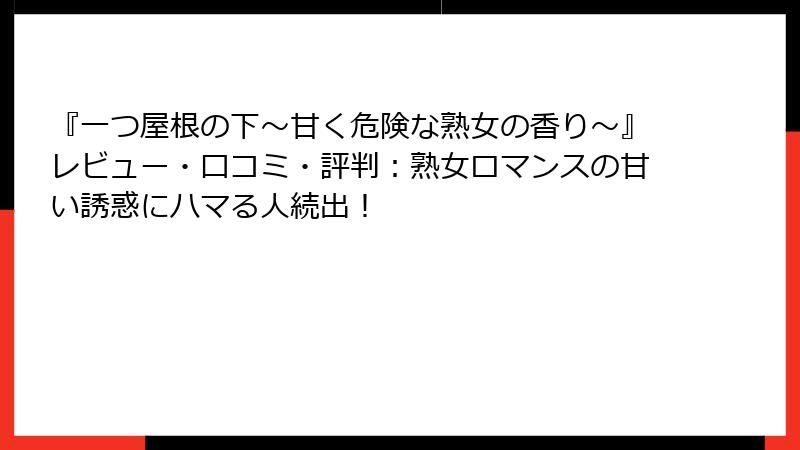 『一つ屋根の下~甘く危険な熟女の香り~』レビュー・口コミ・評判:熟女ロマンスの甘い誘惑にハマる人続出!