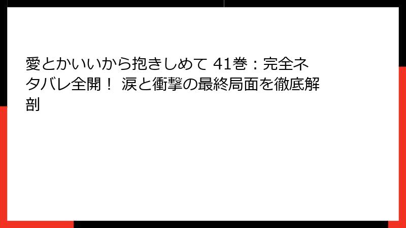 愛とかいいから抱きしめて 41巻:完全ネタバレ全開! 涙と衝撃の最終局面を徹底解剖