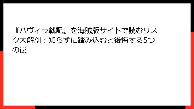 『ハヴィラ戦記』を海賊版サイトで読むリスク大解剖:知らずに踏み込むと後悔する5つの罠