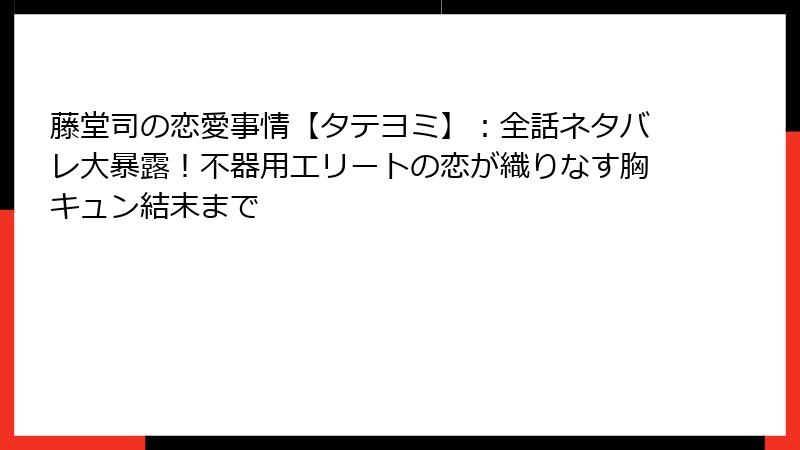 藤堂司の恋愛事情【タテヨミ】:全話ネタバレ大暴露!不器用エリートの恋が織りなす胸キュン結末まで
