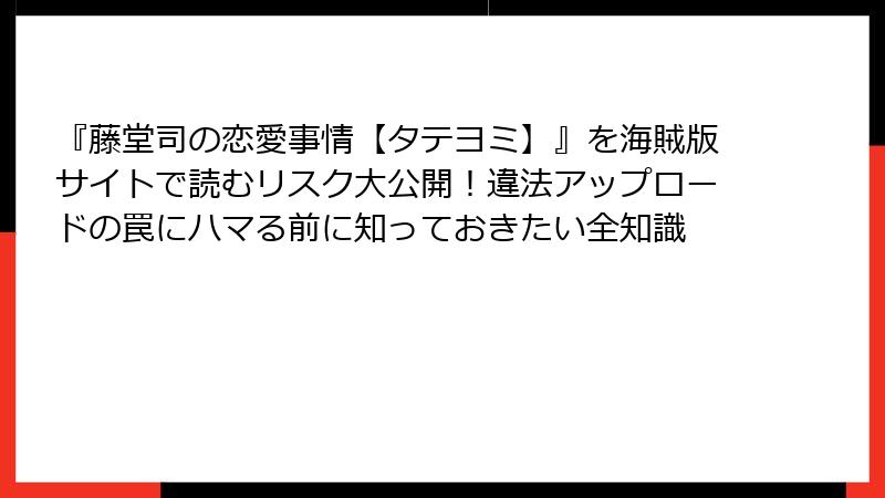『藤堂司の恋愛事情【タテヨミ】』を海賊版サイトで読むリスク大公開!違法アップロードの罠にハマる前に知っておきたい全知識
