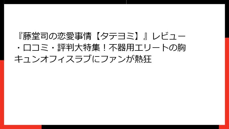 『藤堂司の恋愛事情【タテヨミ】』レビュー・口コミ・評判大特集!不器用エリートの胸キュンオフィスラブにファンが熱狂