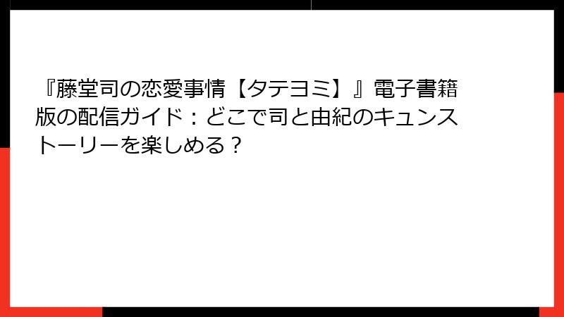 『藤堂司の恋愛事情【タテヨミ】』電子書籍版の配信ガイド:どこで司と由紀のキュンストーリーを楽しめる?