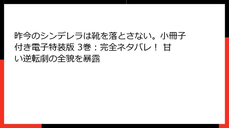 昨今のシンデレラは靴を落とさない。小冊子付き電子特装版 3巻：完全ネタバレ！ 甘い逆転劇の全貌を暴露