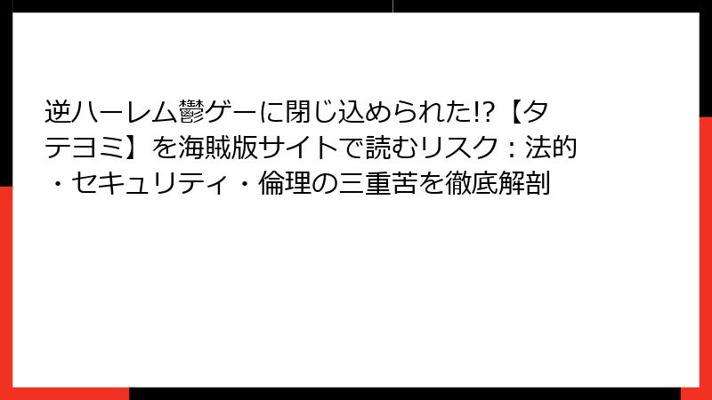逆ハーレム鬱ゲーに閉じ込められた!?【タテヨミ】を海賊版サイトで読むリスク:法的・セキュリティ・倫理の三重苦を徹底解剖