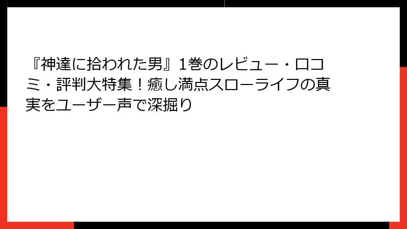 『神達に拾われた男』1巻のレビュー・口コミ・評判大特集!癒し満点スローライフの真実をユーザー声で深掘り