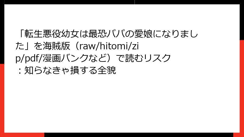 「転生悪役幼女は最恐パパの愛娘になりました」を海賊版(raw/hitomi/zip/pdf/漫画バンクなど)で読むリスク:知らなきゃ損する全貌